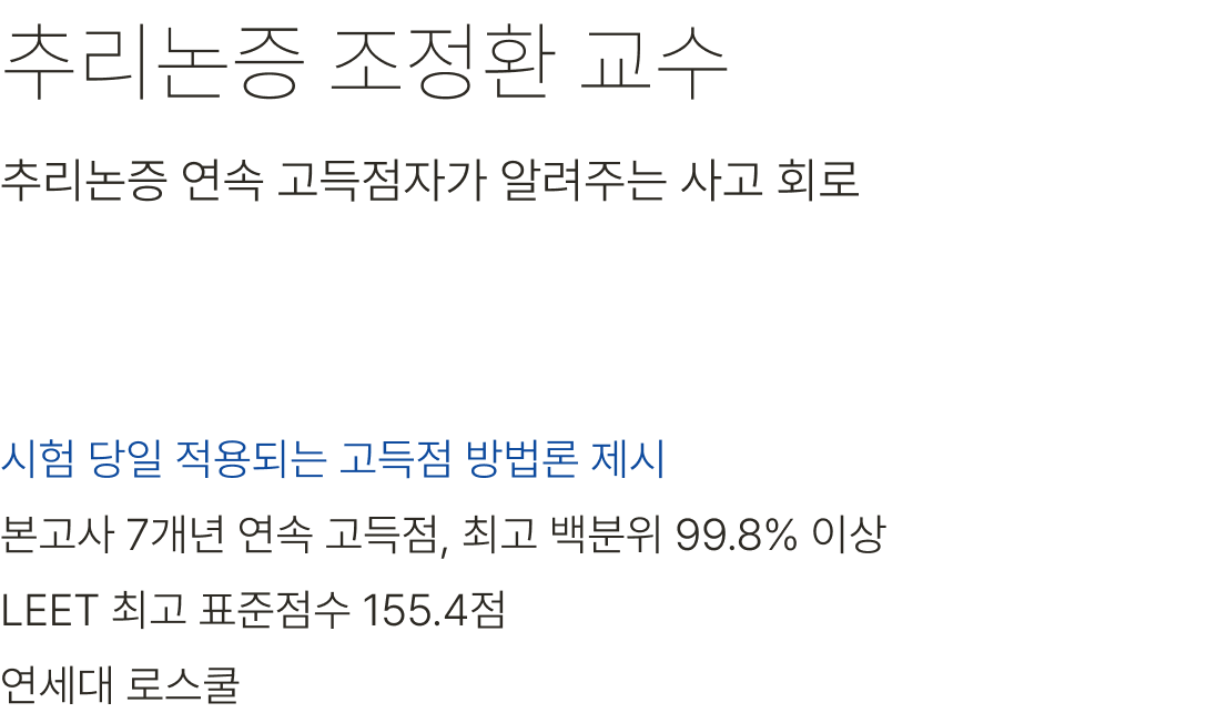 추리논증 조정환 교수 시험 당일 적용되는 고득점 방법론 제시 본고사 7개년 연속 고득점, 최고 백분위 99.8% 이상 LEET 최고 표준점수 155.4점 연세대 로스쿨